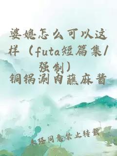 婆媳怎么可以这样（futa短篇集/强制）