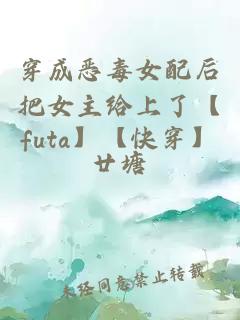 穿成恶毒女配后把女主给上了【futa】【快穿】
