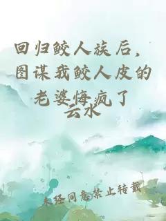 回归鲛人族后，图谋我鲛人皮的老婆悔疯了