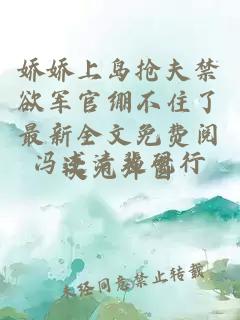 娇娇上岛抢夫禁欲军官绷不住了最新全文免费阅读无弹窗