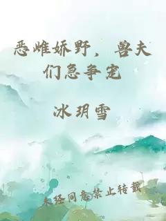 恶雌娇野，兽夫们急争宠