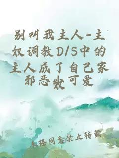 别叫我主人-主奴调教D/S中的主人成了自己家奴