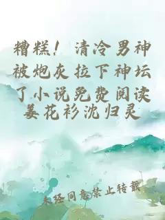 糟糕！清冷男神被炮灰拉下神坛了小说免费阅读