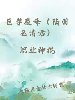 巨擘巅峰（陆羽巫清君）