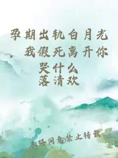 孕期出轨白月光，我假死离开你哭什么