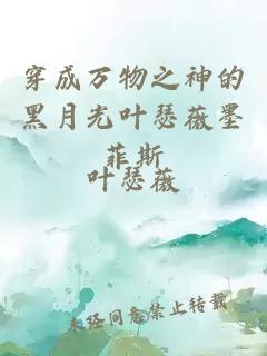 穿成万物之神的黑月光叶瑟薇墨菲斯
