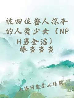 被四位兽人掠夺的人类少女（NPH男全洁）